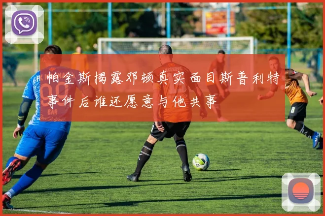帕金斯揭露邓顿真实面目斯普利特事件后谁还愿意与他共事
