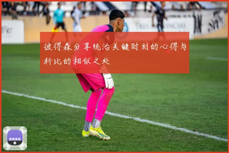 彼得森分享统治关键时刻的心得与科比的相似之处