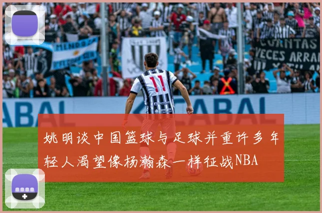姚明谈中国篮球与足球并重许多年轻人渴望像杨瀚森一样征战NBA