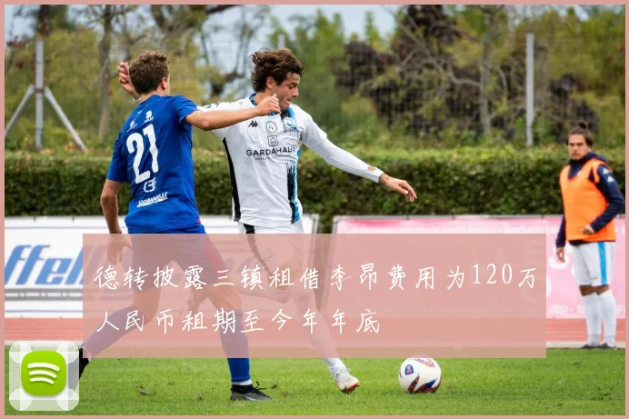 德转披露三镇租借李昂费用为120万人民币租期至今年年底