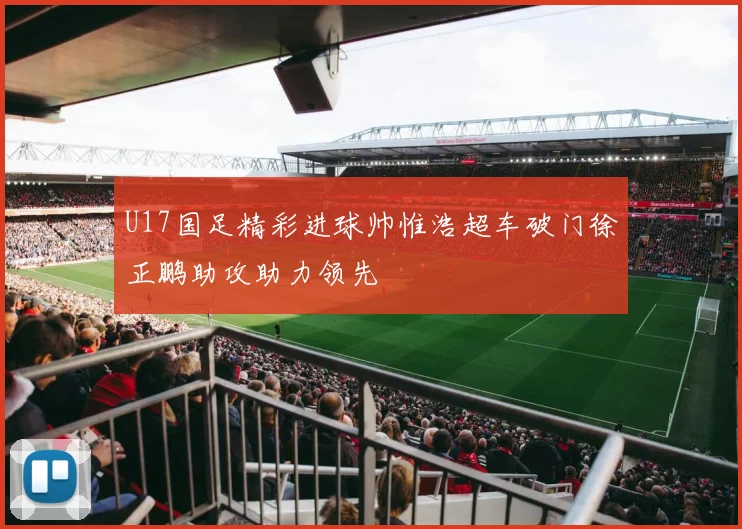 U17国足精彩进球帅惟浩超车破门徐正鹏助攻助力领先