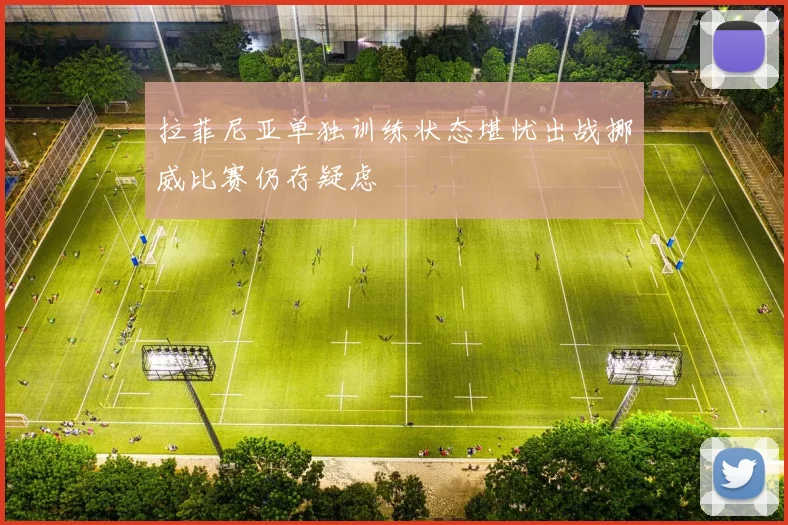 拉菲尼亚单独训练状态堪忧出战挪威比赛仍存疑虑