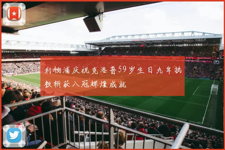 利物浦庆祝克洛普59岁生日九年执教斩获八冠辉煌成就