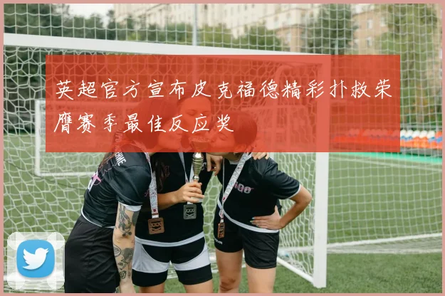 英超官方宣布皮克福德精彩扑救荣膺赛季最佳反应奖
