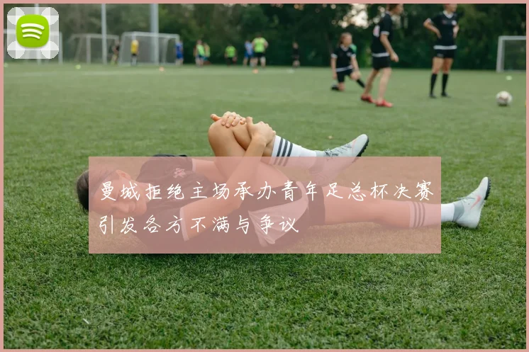 曼城拒绝主场承办青年足总杯决赛引发各方不满与争议