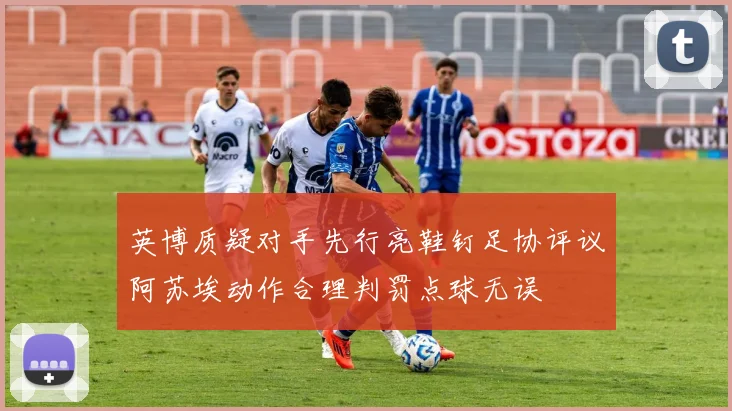 英博质疑对手先行亮鞋钉足协评议阿苏埃动作合理判罚点球无误