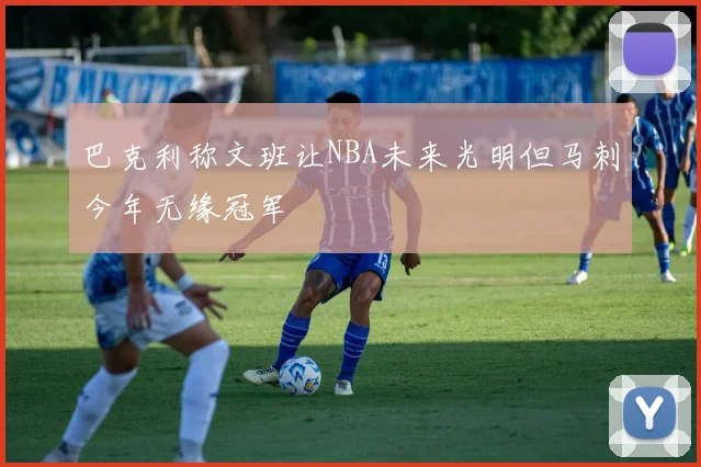 巴克利称文班让NBA未来光明但马刺今年无缘冠军