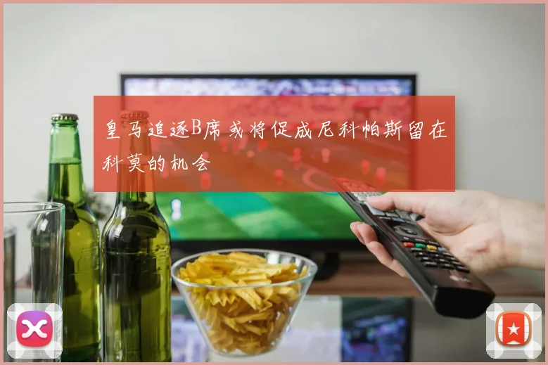 皇马追逐B席或将促成尼科帕斯留在科莫的机会