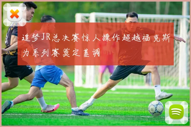 追梦JR总决赛惊人操作超越福克斯为系列赛奠定基调