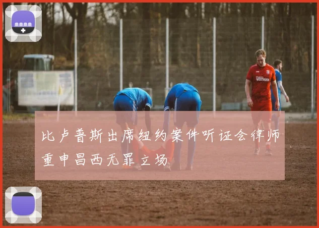 比卢普斯出席纽约案件听证会律师重申昌西无罪立场