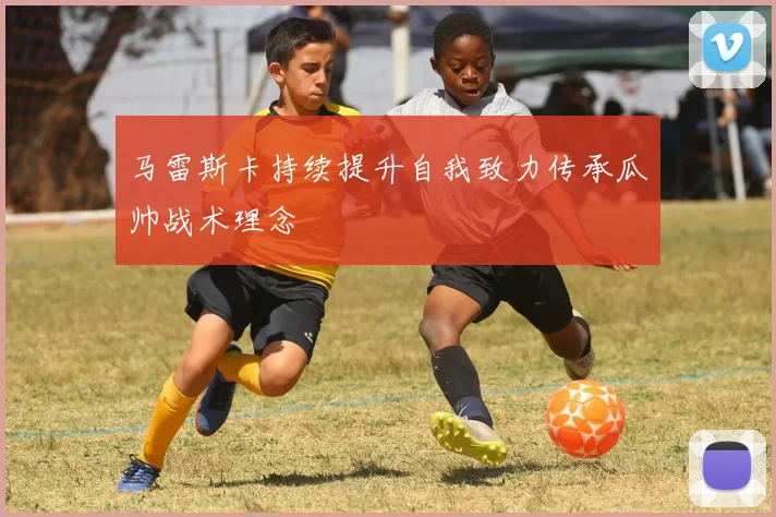 马雷斯卡持续提升自我致力传承瓜帅战术理念
