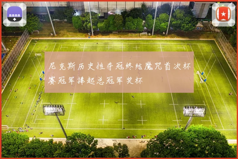 尼克斯历史性夺冠终结魔咒首次杯赛冠军捧起总冠军奖杯