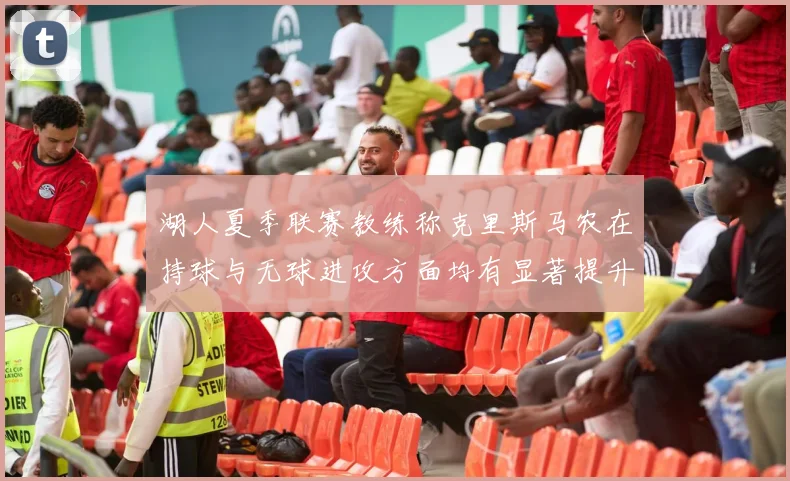 湖人夏季联赛教练称克里斯马农在持球与无球进攻方面均有显著提升