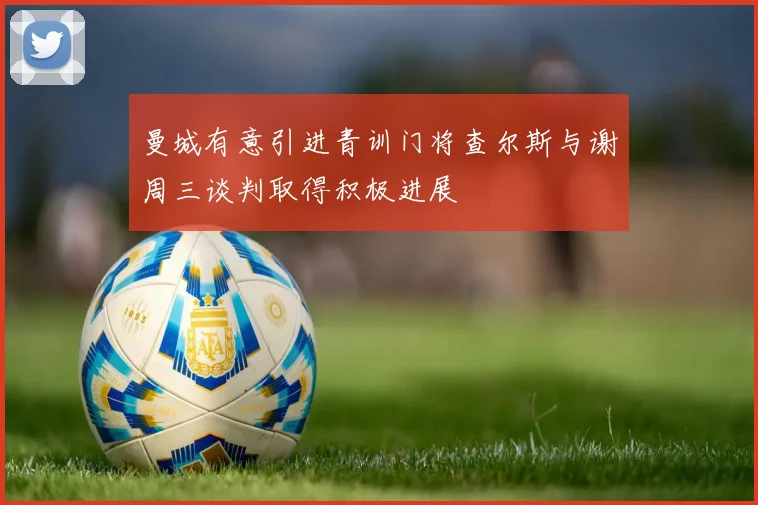 曼城有意引进青训门将查尔斯与谢周三谈判取得积极进展
