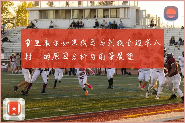 霍里表示如果我是马刺我会追求八村塁的原因分析与前景展望