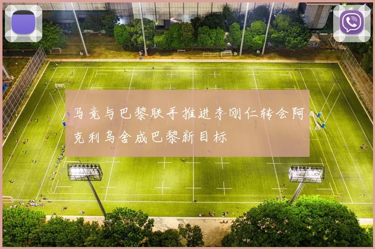 马竞与巴黎联手推进李刚仁转会阿克利乌舍成巴黎新目标