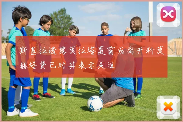 斯基拉透露莫拉塔夏窗或离开科莫赫塔费已对其表示关注