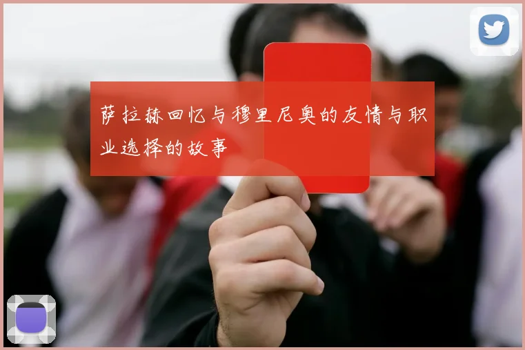 萨拉赫回忆与穆里尼奥的友情与职业选择的故事