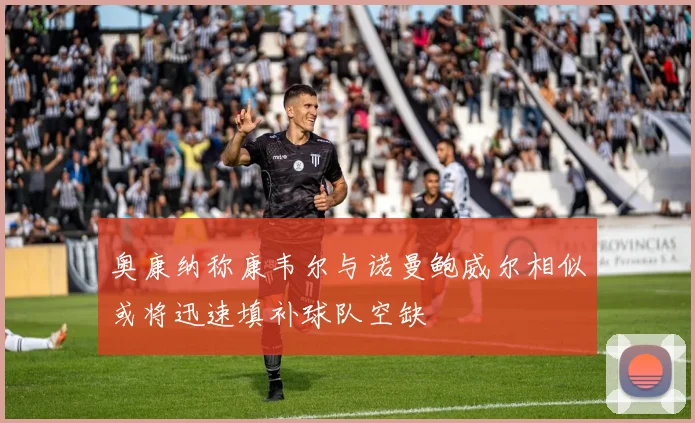 奥康纳称康韦尔与诺曼鲍威尔相似或将迅速填补球队空缺