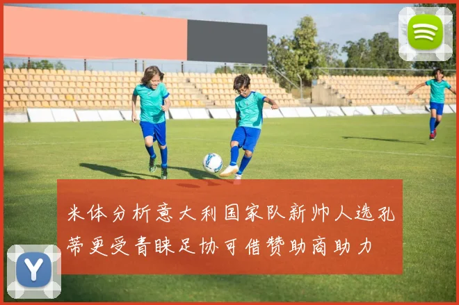米体分析意大利国家队新帅人选孔蒂更受青睐足协可借赞助商助力