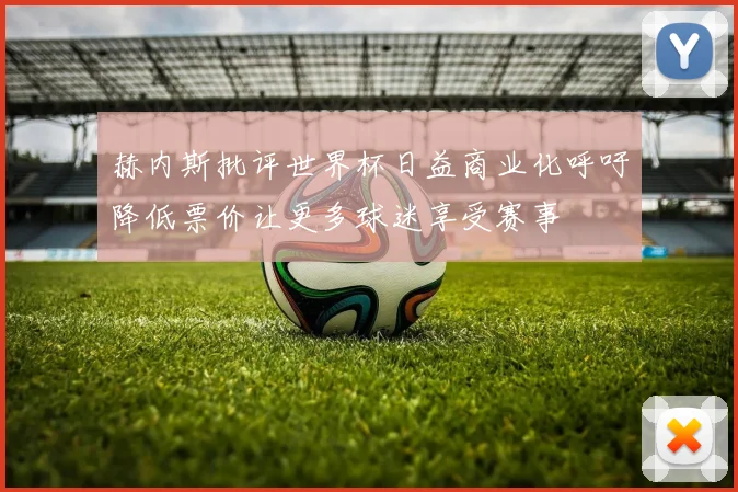 赫内斯批评世界杯日益商业化呼吁降低票价让更多球迷享受赛事