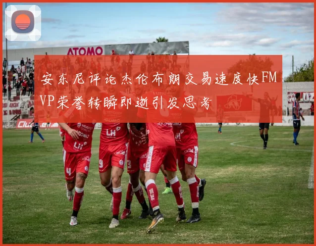安东尼评论杰伦布朗交易速度快FMVP荣誉转瞬即逝引发思考