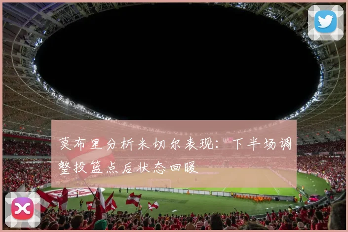 莫布里分析米切尔表现：下半场调整投篮点后状态回暖