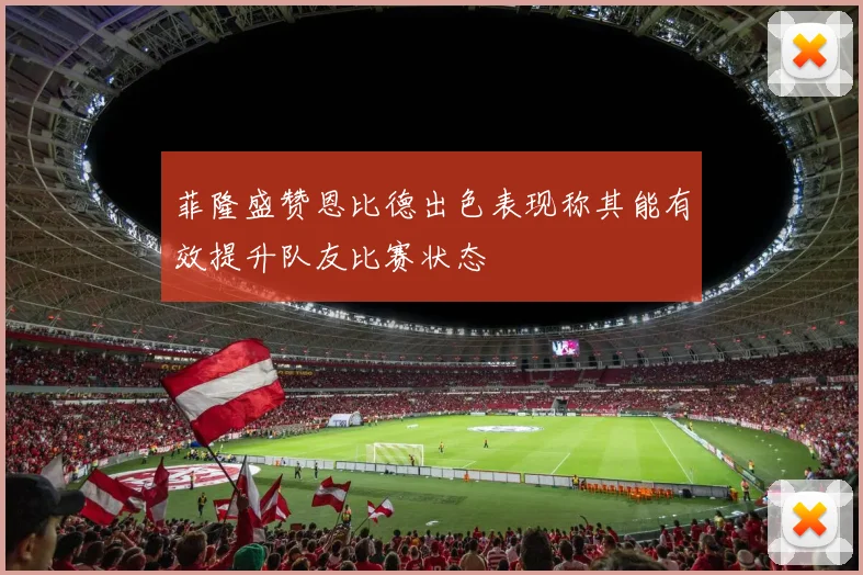 菲隆盛赞恩比德出色表现称其能有效提升队友比赛状态