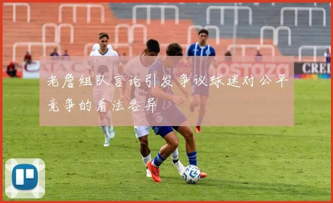 老詹组队言论引发争议球迷对公平竞争的看法各异
