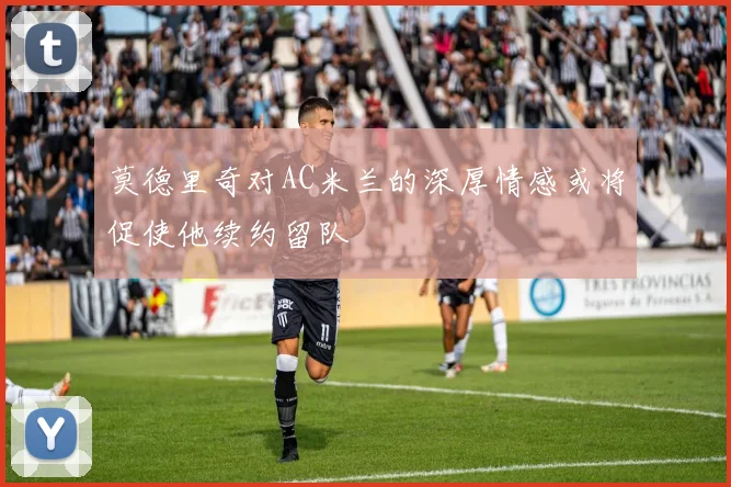 莫德里奇对AC米兰的深厚情感或将促使他续约留队