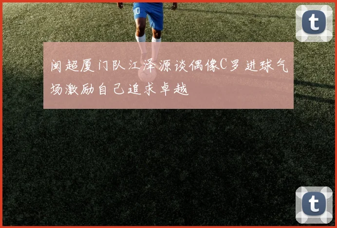 闽超厦门队江泽源谈偶像C罗进球气场激励自己追求卓越