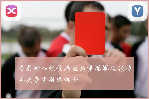 塔图姆回忆伤病经历重返赛场期待再次争夺冠军机会